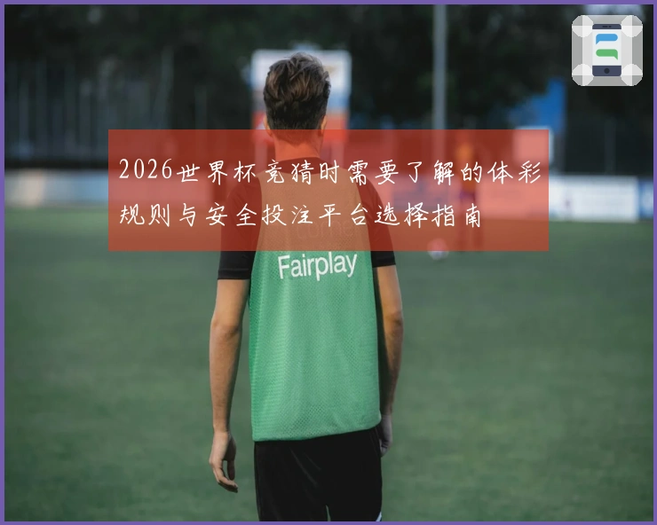2026世界杯竞猜时需要了解的体彩规则与安全投注平台选择指南