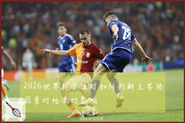2026世界杯下注时如何判断主客场因素对结果的影响