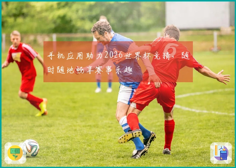 手机应用助力2026世界杯竞猜，随时随地畅享赛事乐趣