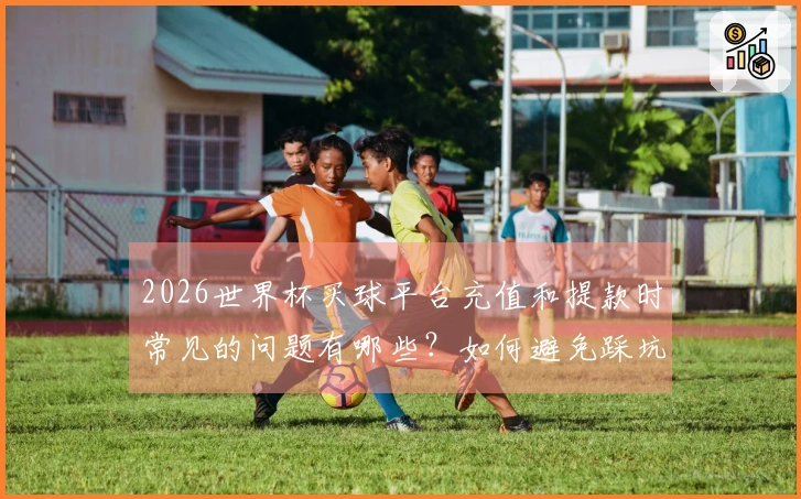 2026世界杯买球平台充值和提款时常见的问题有哪些？如何避免踩坑？