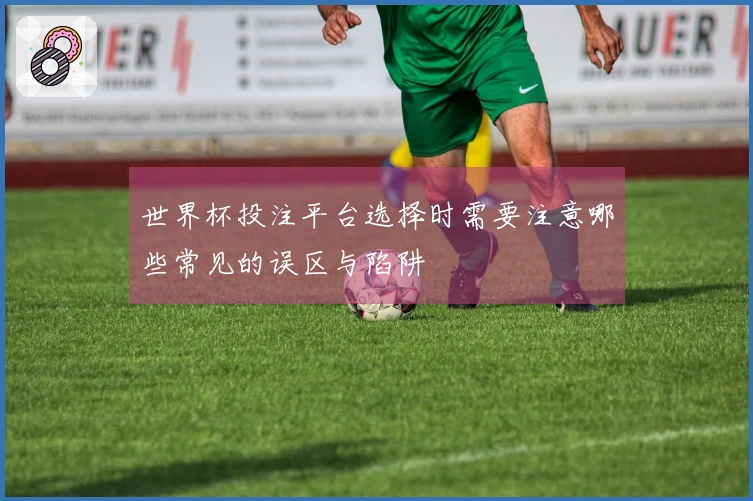 世界杯投注平台选择时需要注意哪些常见的误区与陷阱