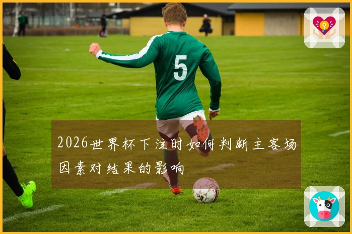 2026世界杯下注时如何判断主客场因素对结果的影响