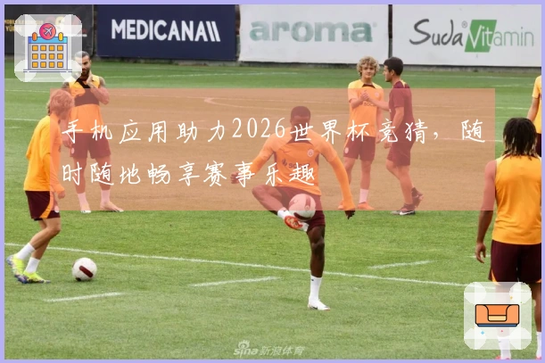 手机应用助力2026世界杯竞猜，随时随地畅享赛事乐趣