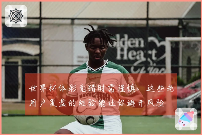世界杯体彩竞猜时需谨慎，这些老用户复盘的经验能让你避开风险