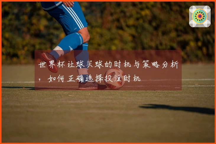 世界杯让球买球的时机与策略分析，如何正确选择投注时机
