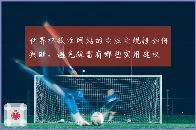 世界杯投注网站的合法合规性如何判断，避免踩雷有哪些实用建议