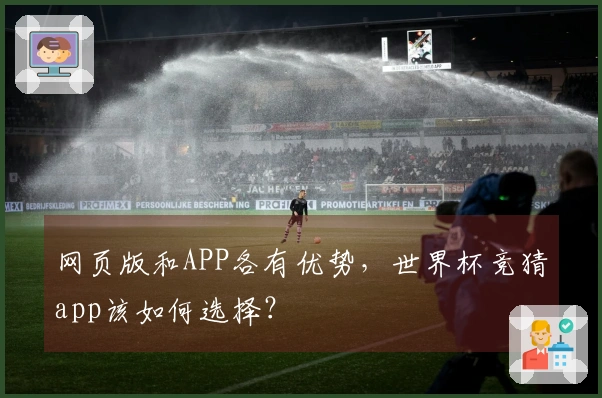 网页版和APP各有优势，世界杯竞猜app该如何选择？