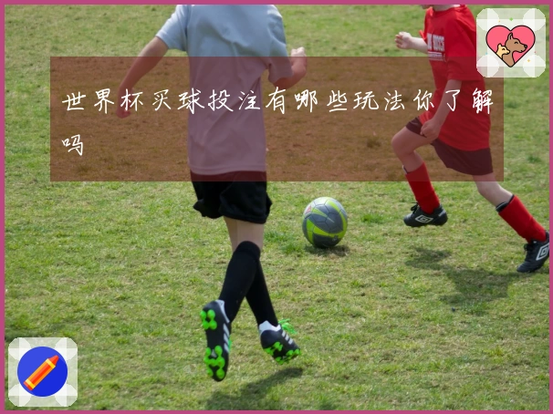 世界杯买球投注有哪些玩法你了解吗