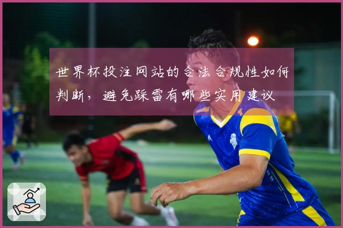 世界杯投注网站的合法合规性如何判断，避免踩雷有哪些实用建议